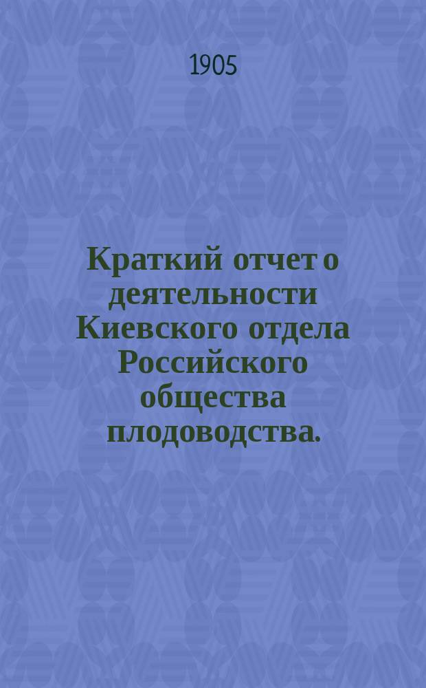 Краткий отчет о деятельности Киевского отдела Российского общества плодоводства... ... за 1904 год