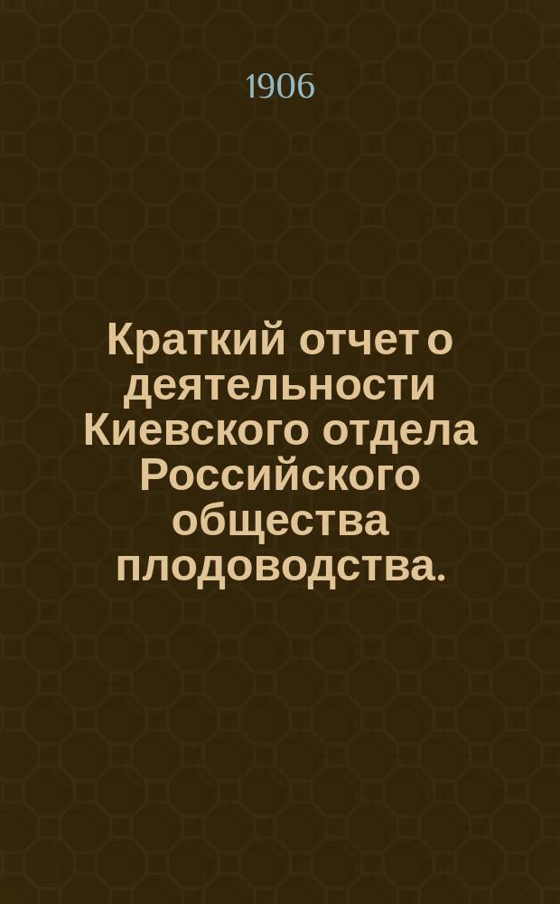 Краткий отчет о деятельности Киевского отдела Российского общества плодоводства... ... за 1905 год