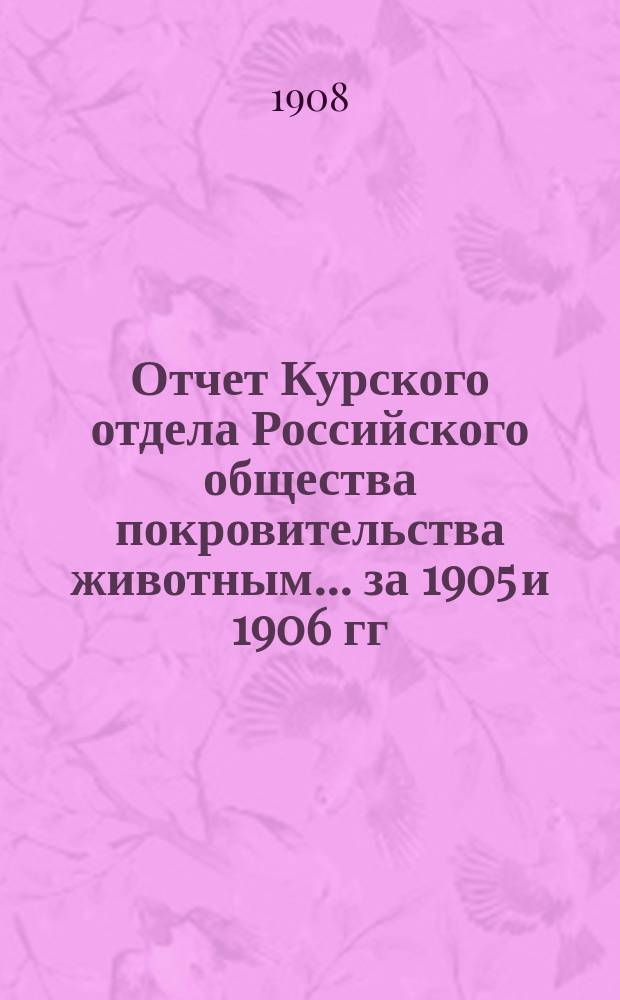 Отчет Курского отдела Российского общества покровительства животным... ... за 1905 и 1906 гг.