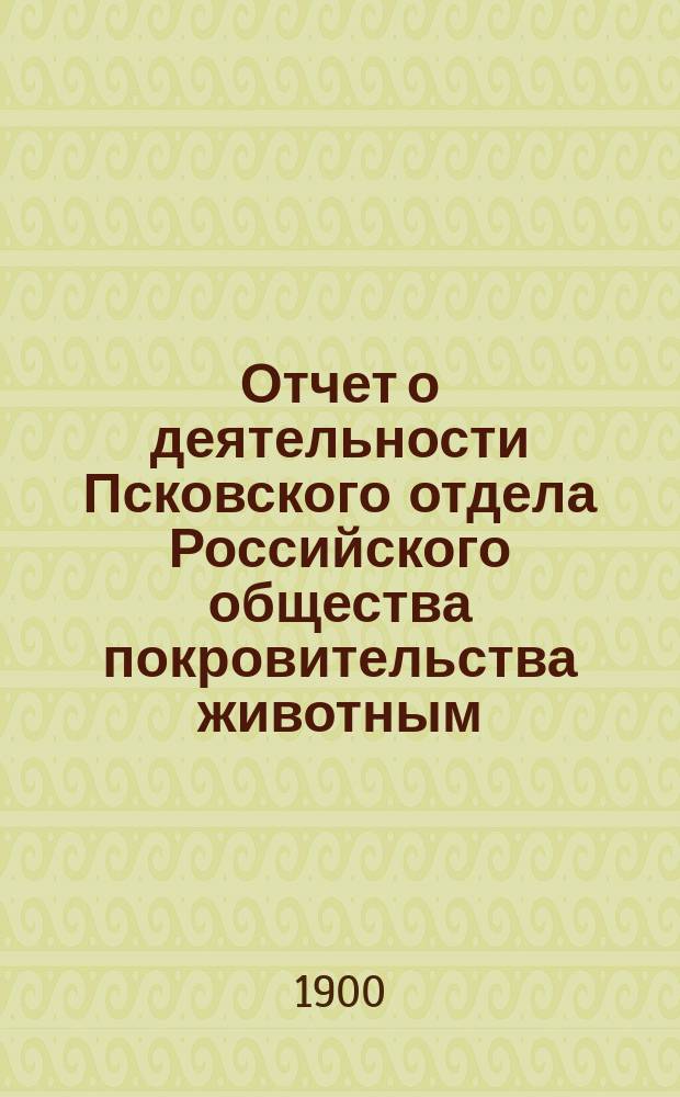 Отчет о деятельности Псковского отдела Российского общества покровительства животным... ... за 1899 год