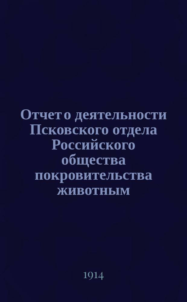 Отчет о деятельности Псковского отдела Российского общества покровительства животным... ... за 1912-13 год