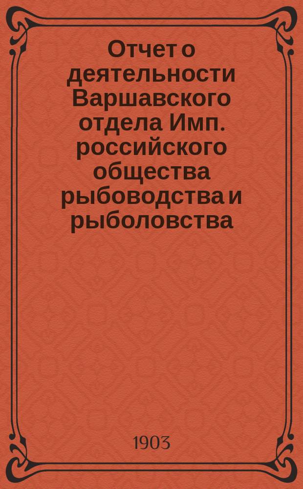 Отчет о деятельности Варшавского отдела Имп. российского общества рыбоводства и рыболовства... за 1902 год