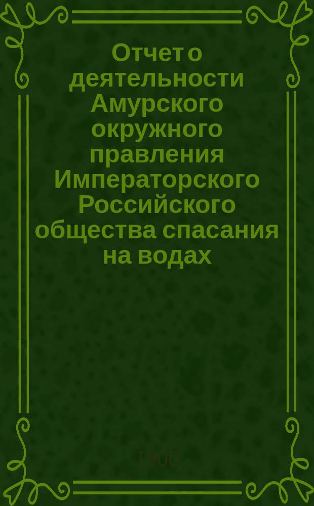 Отчет о деятельности Амурского окружного правления Императорского Российского общества спасания на водах... за 1899-1900 год