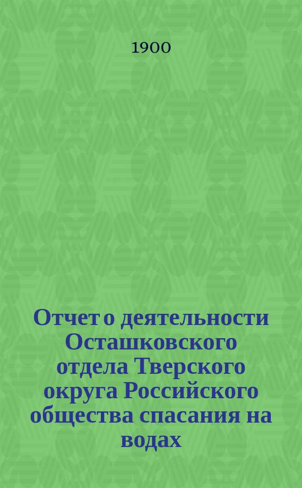 Отчет о деятельности Осташковского отдела Тверского округа Российского общества спасания на водах... ... за 1899 год