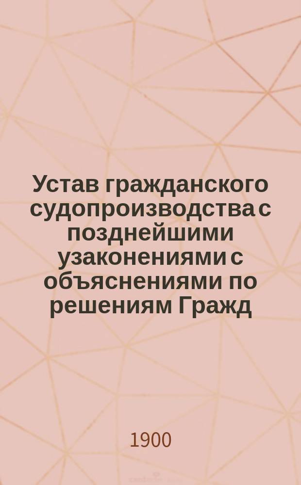 Устав гражданского судопроизводства с позднейшими узаконениями с объяснениями по решениям Гражд. кас. деп. Правительствующего сената... ... по 1899 год включительно