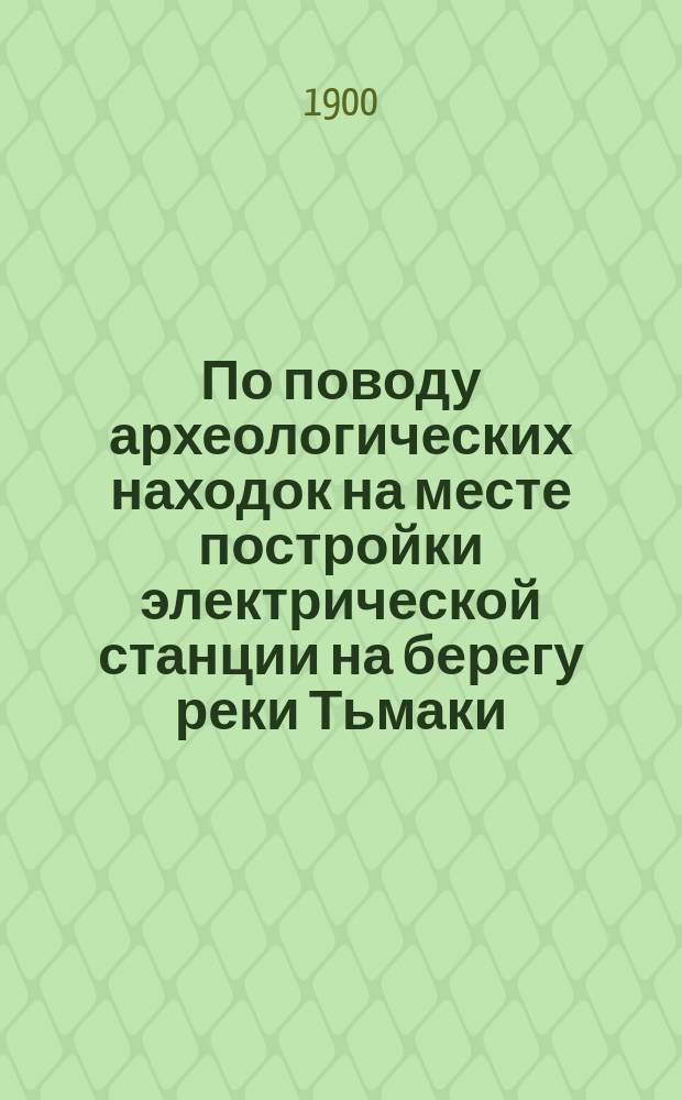 По поводу археологических находок на месте постройки электрической станции на берегу реки Тьмаки : С прил. "Летописи г. Твери и церкви Николая Чудотворца, что на Зверинце", сост. свящ. И.М. Соколовым в 1804 г