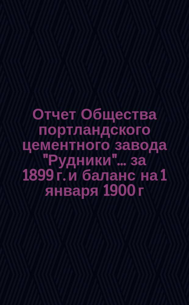 Отчет Общества портландского цементного завода "Рудники"... ... за 1899 г. и баланс на 1 января 1900 г.