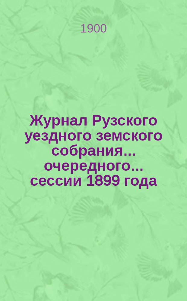 Журнал Рузского уездного земского собрания... очередного... сессии 1899 года