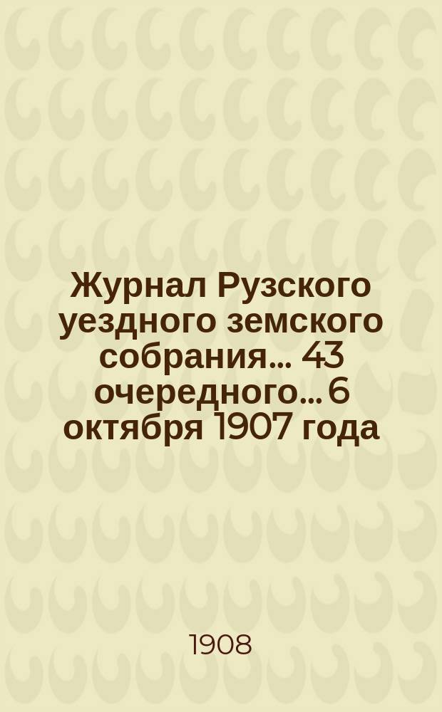 Журнал Рузского уездного земского собрания... 43 очередного... 6 октября 1907 года