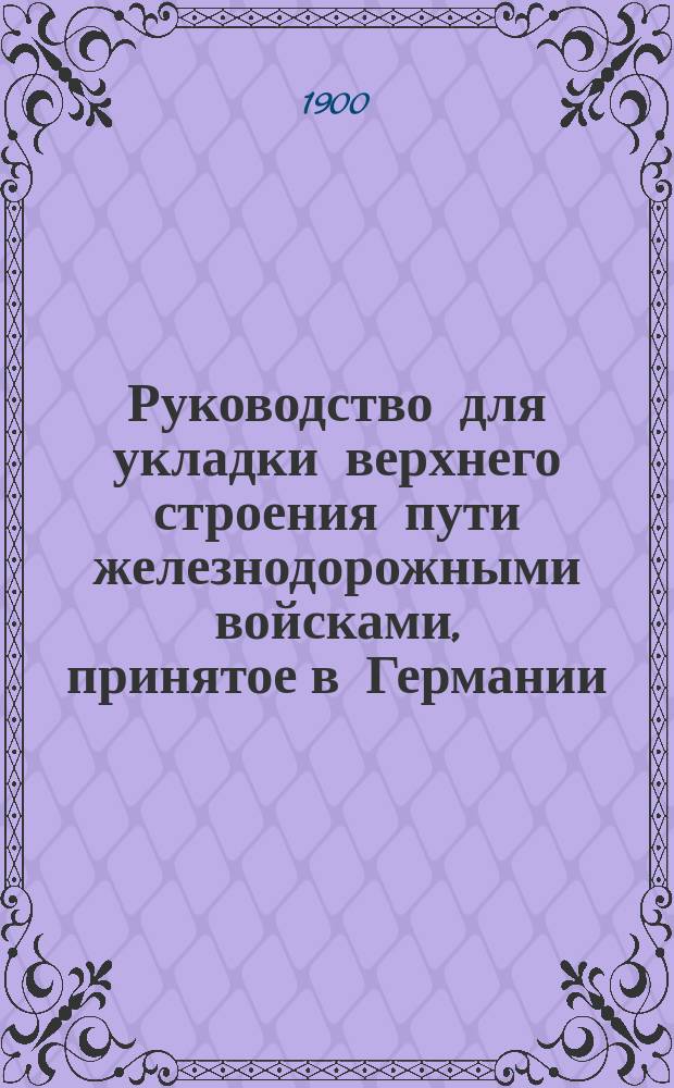Руководство для укладки верхнего строения пути железнодорожными войсками, принятое в Германии : (А.О.) Берлин 1897 г