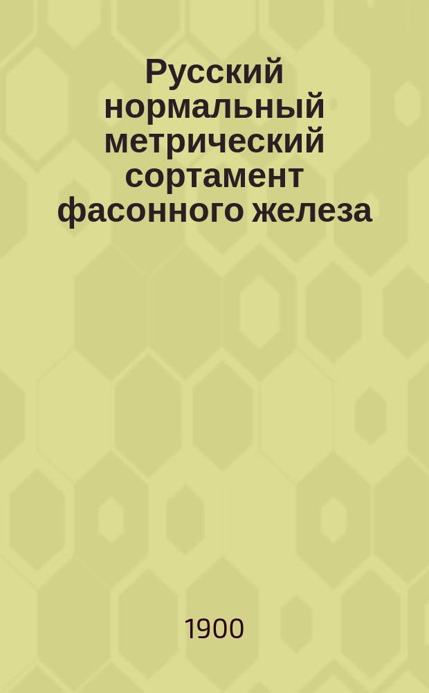 Русский нормальный метрический сортамент фасонного железа : Угловое, тавровое, двутавровое, корытное и зетовое железо