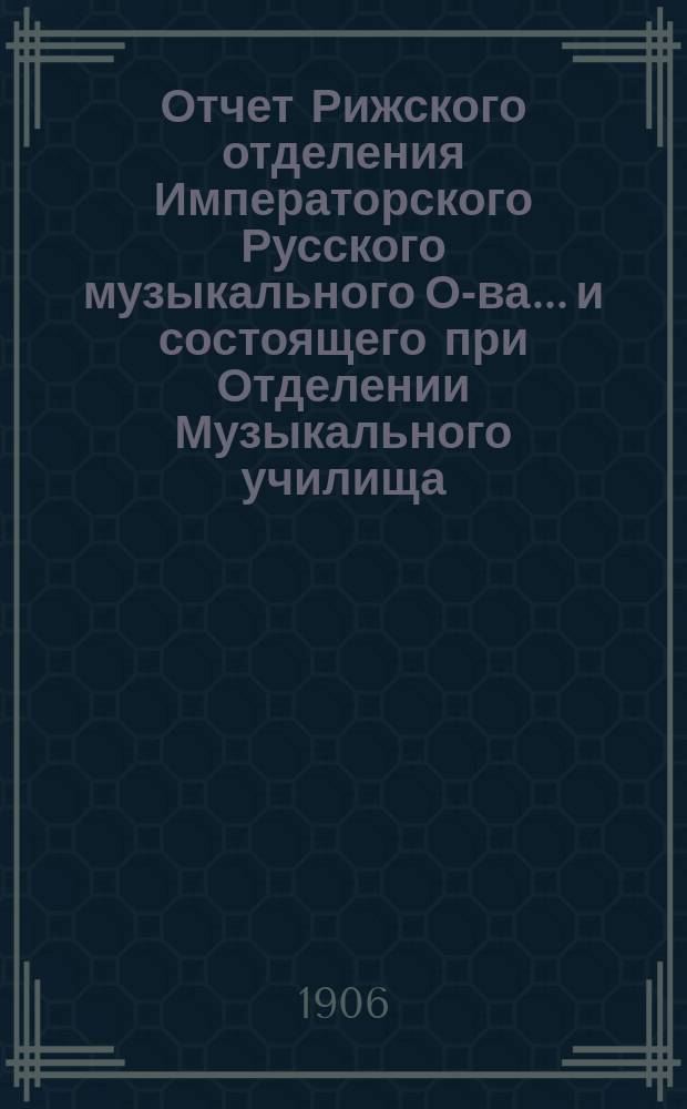 Отчет Рижского отделения Императорского Русского музыкального О-ва... и состоящего при Отделении Музыкального училища... за 1904-1905 г.