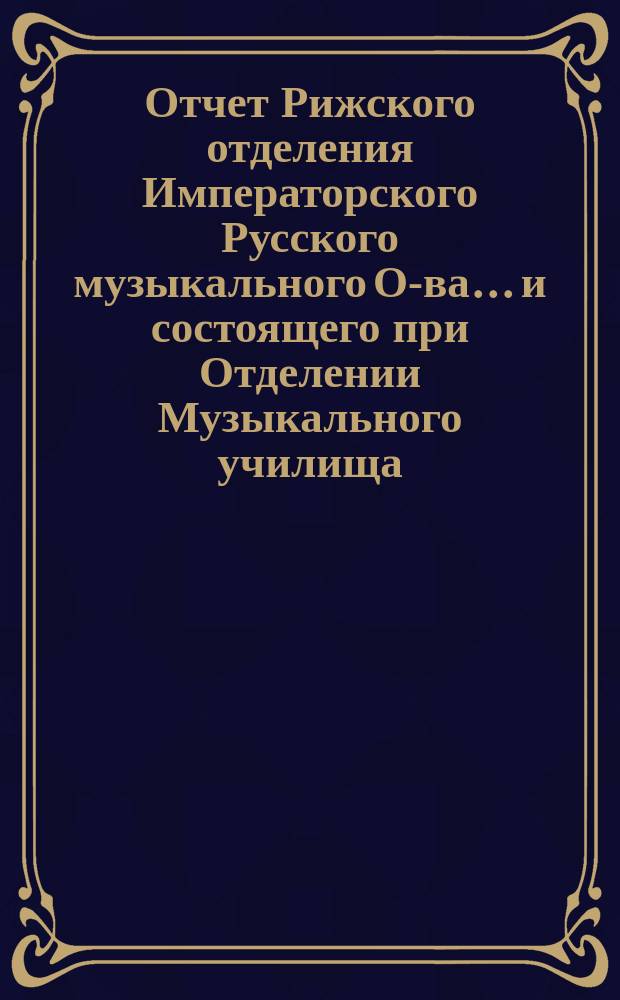 Отчет Рижского отделения Императорского Русского музыкального О-ва... и состоящего при Отделении Музыкального училища... за 1900-1901 г.