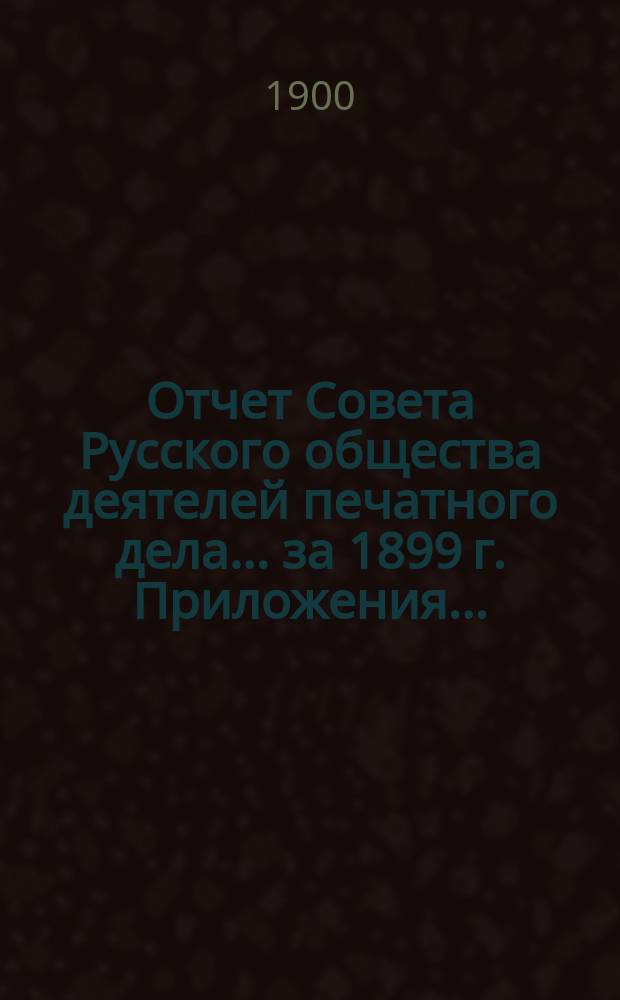 Отчет Совета Русского общества деятелей печатного дела... за 1899 г. Приложения... : Приложения...