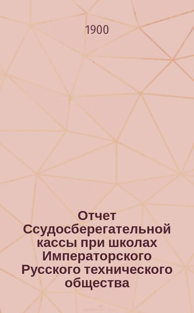 Отчет Ссудосберегательной кассы при школах Императорского Русского технического общества... ... за 1898-1899 год