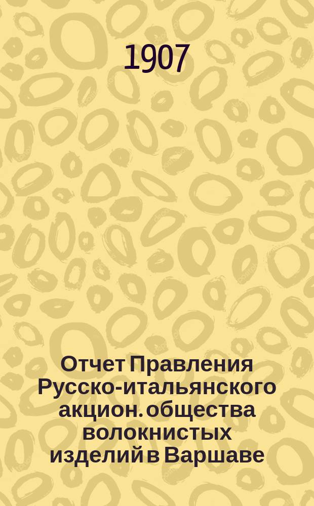 Отчет Правления Русско-итальянского акцион. общества волокнистых изделий в Варшаве... ... за 9-ый операционный 1906/1907 год