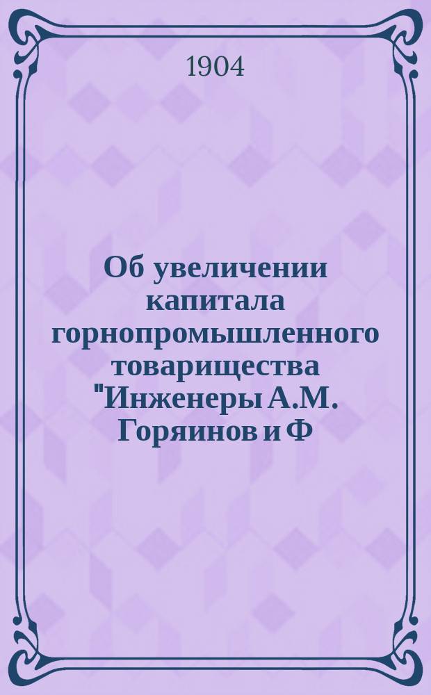 Об увеличении капитала горнопромышленного товарищества "Инженеры А.М. Горяинов и Ф.Е. Енакиев"; Об изменении устава горнопромышленного товарищества "Инженеры А.М. Горяинов и Ф.Е. Енакиев"