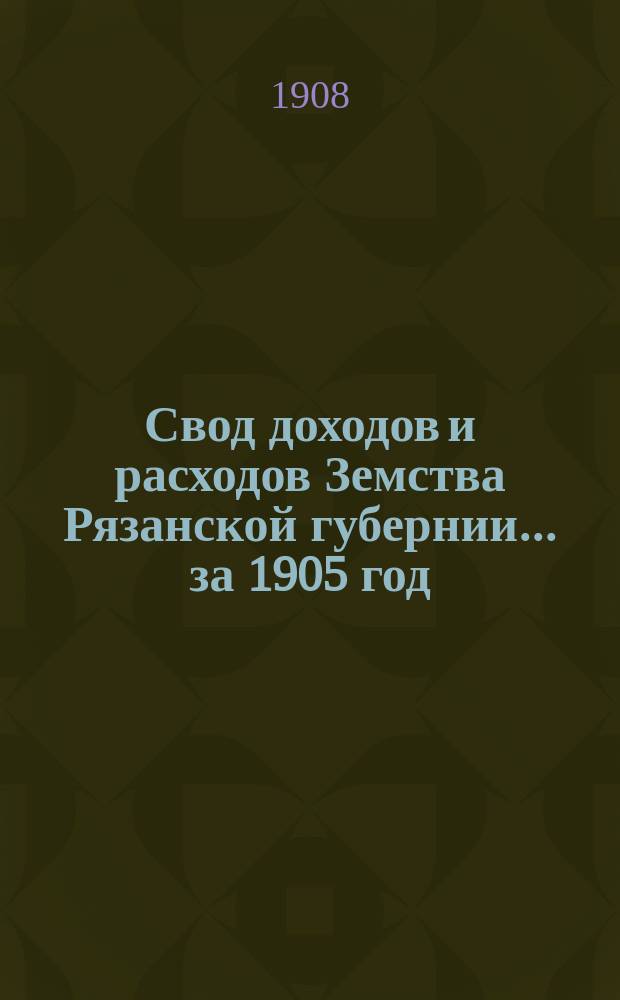 Свод доходов и расходов Земства Рязанской губернии... ... за 1905 год
