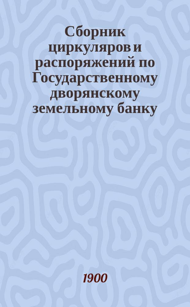 Сборник циркуляров и распоряжений по Государственному дворянскому земельному банку. 1885-1899