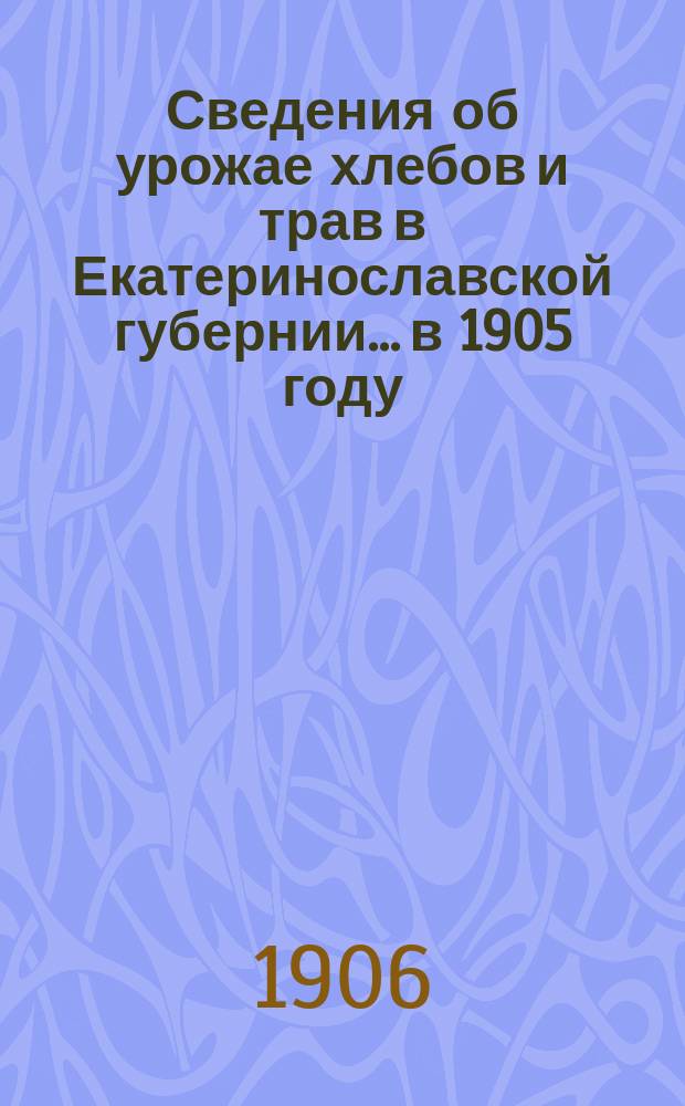 Сведения об урожае хлебов и трав в Екатеринославской губернии... в 1905 году