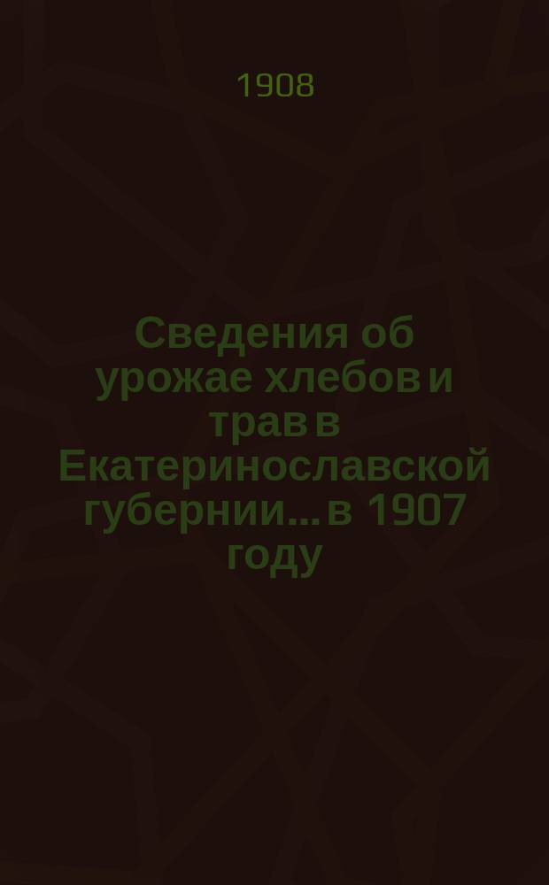 Сведения об урожае хлебов и трав в Екатеринославской губернии... в 1907 году