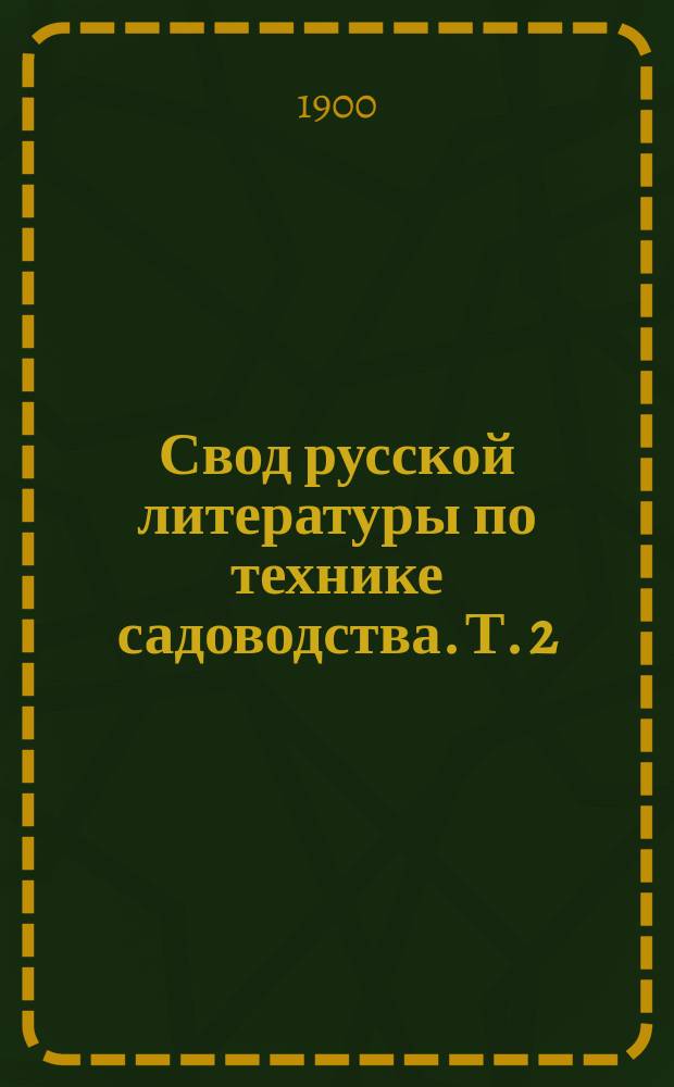 Свод русской литературы по технике садоводства. Т. 2 : Плодовые деревья ; Виноград ; Ягодные растения ; Огородничество ; Выгонка ананасов ; Общественная деятельность по садоводству