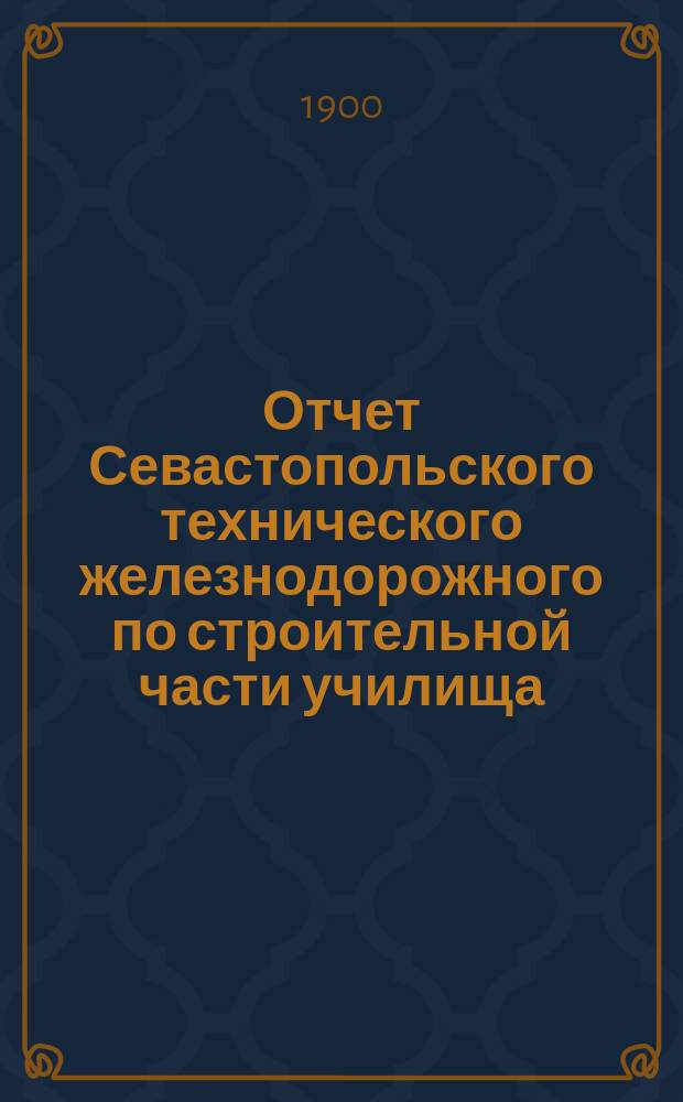 Отчет Севастопольского технического железнодорожного по строительной части училища... ... за 1898-1899 учебный год