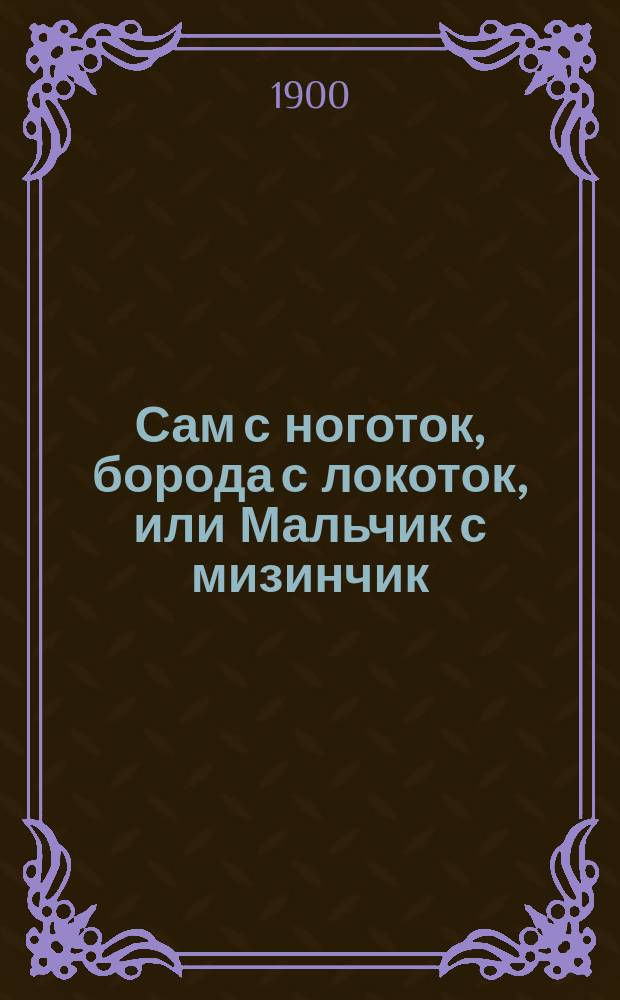 Сам с ноготок, борода с локоток, или Мальчик с мизинчик : Сказка