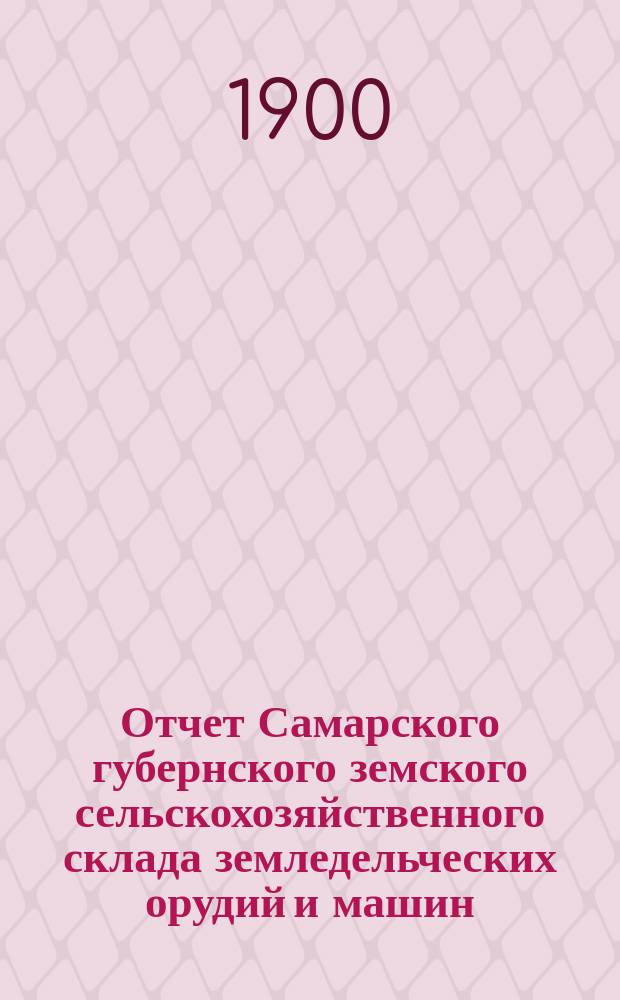 Отчет Самарского губернского земского сельскохозяйственного склада земледельческих орудий и машин, кровельного железа и гвоздей... ... за время с 1894 г. по 1898 г. включительно. Прил.... : Прил. к Отчету... за 1897-1898 гг.