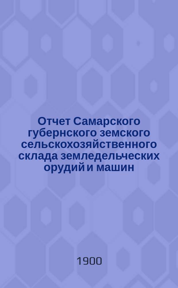 Отчет Самарского губернского земского сельскохозяйственного склада земледельческих орудий и машин, кровельного железа и гвоздей... ... за 1899 год