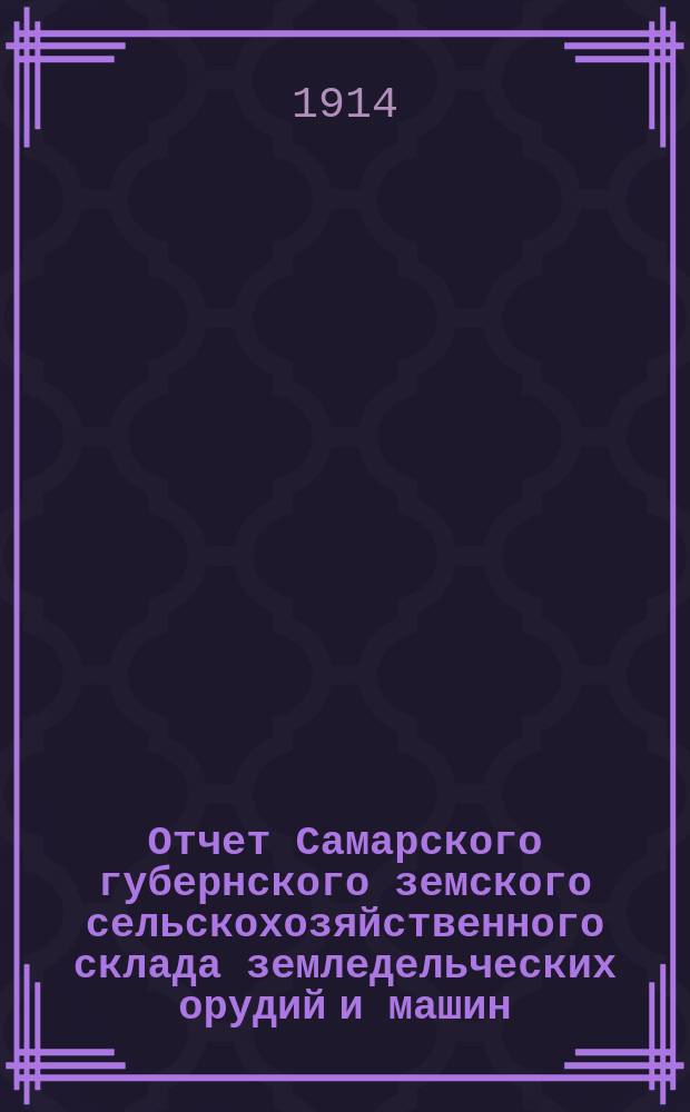 Отчет Самарского губернского земского сельскохозяйственного склада земледельческих орудий и машин, кровельного железа и гвоздей... ... за 1913 год
