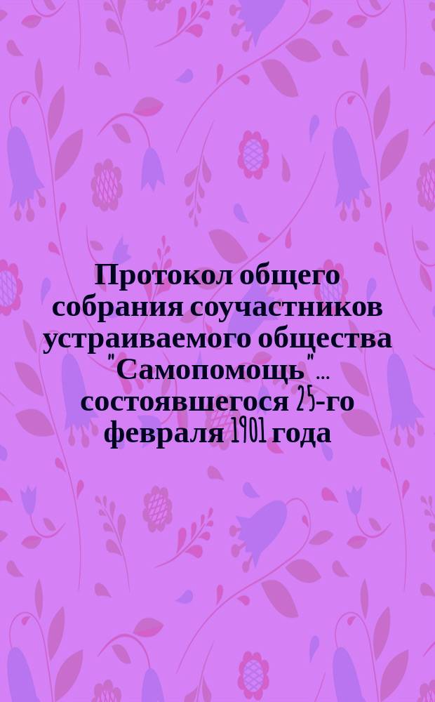 Протокол общего собрания соучастников устраиваемого общества "Самопомощь"... ... состоявшегося 25-го февраля 1901 года