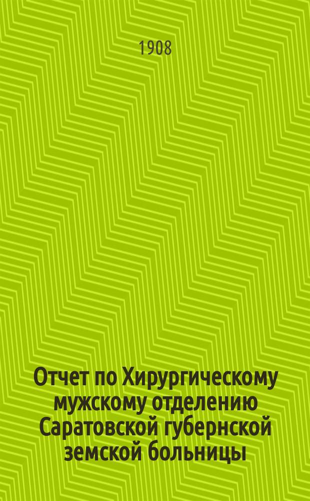 Отчет по Хирургическому мужскому отделению Саратовской губернской земской больницы... за 1907 год
