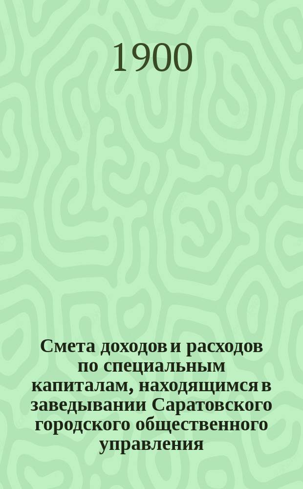 Смета доходов и расходов по специальным капиталам, находящимся в заведывании Саратовского городского общественного управления... на 1901 год