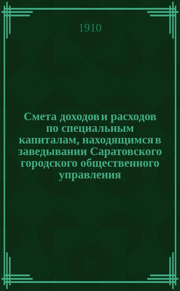 Смета доходов и расходов по специальным капиталам, находящимся в заведывании Саратовского городского общественного управления... ... на 1911 год