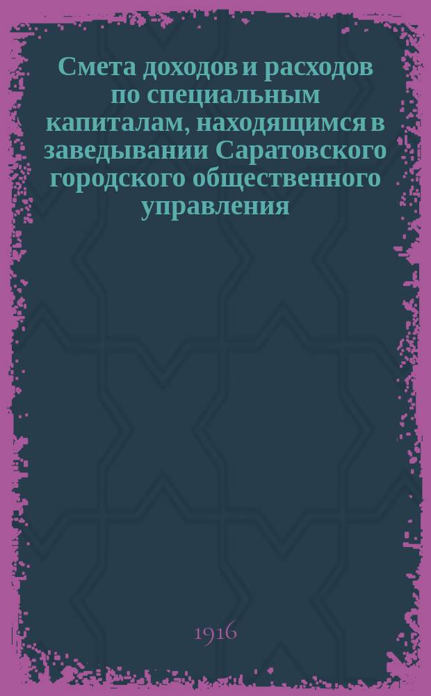 Смета доходов и расходов по специальным капиталам, находящимся в заведывании Саратовского городского общественного управления... на 1916 год