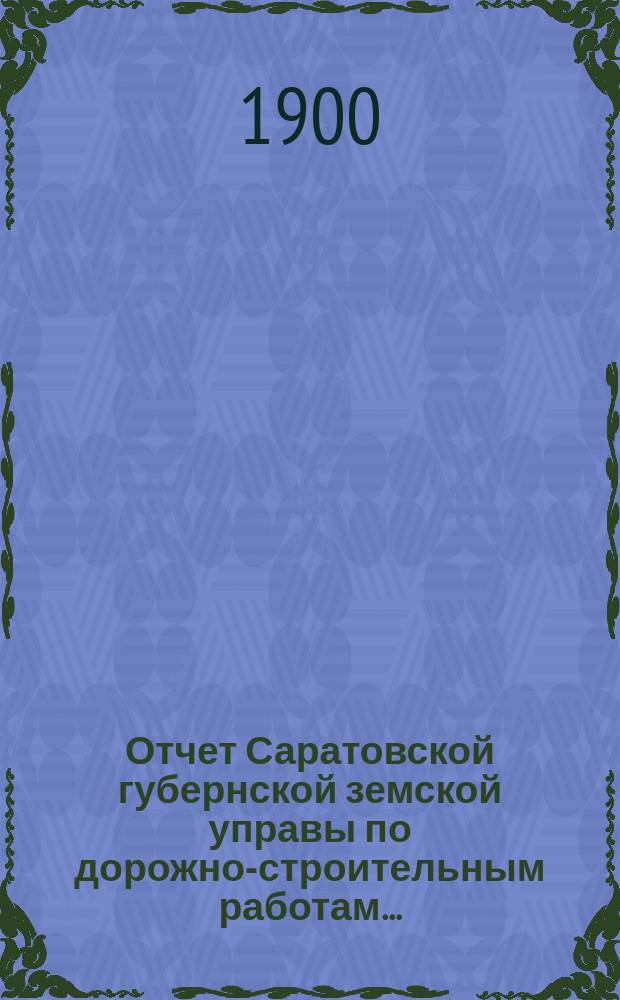 Отчет Саратовской губернской земской управы по дорожно-строительным работам...