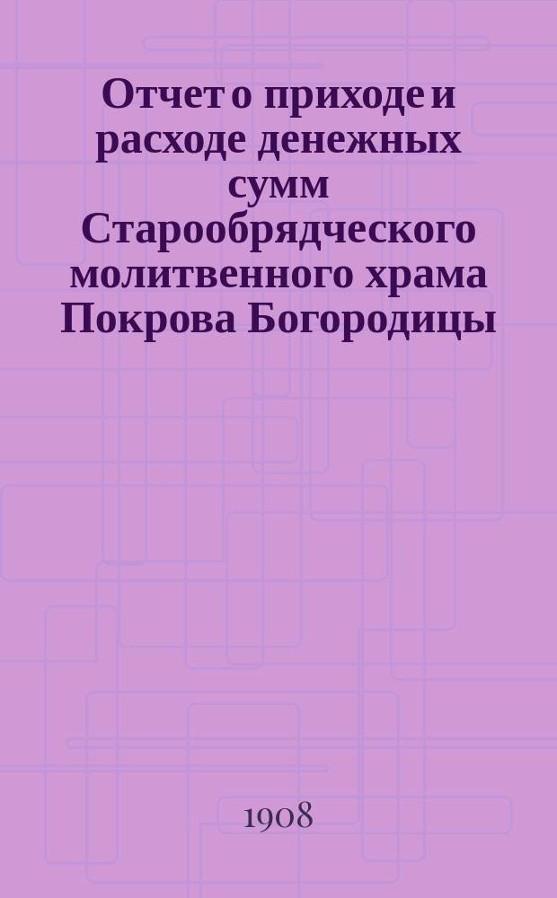 Отчет о приходе и расходе денежных сумм Старообрядческого молитвенного храма Покрова Богородицы... ... за 1908 год