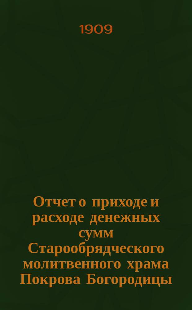 Отчет о приходе и расходе денежных сумм Старообрядческого молитвенного храма Покрова Богородицы... ... за 1908 год