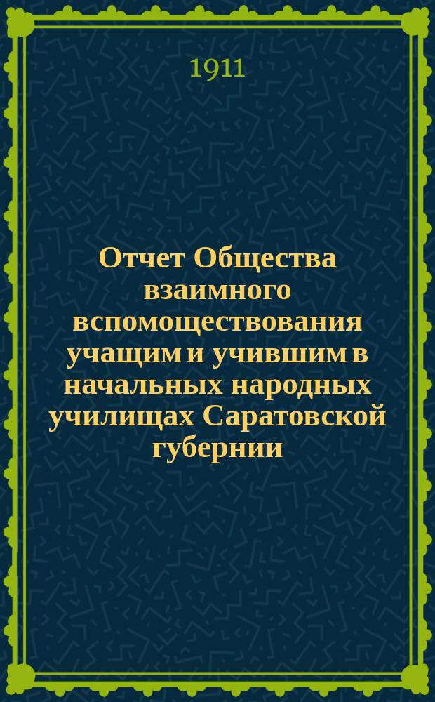 Отчет Общества взаимного вспомоществования учащим и учившим в начальных народных училищах Саратовской губернии... ... за 1910-й год