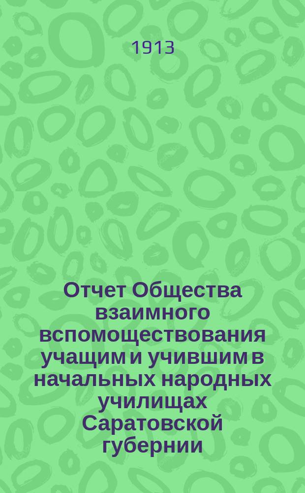 Отчет Общества взаимного вспомоществования учащим и учившим в начальных народных училищах Саратовской губернии... ... за 1912-й год