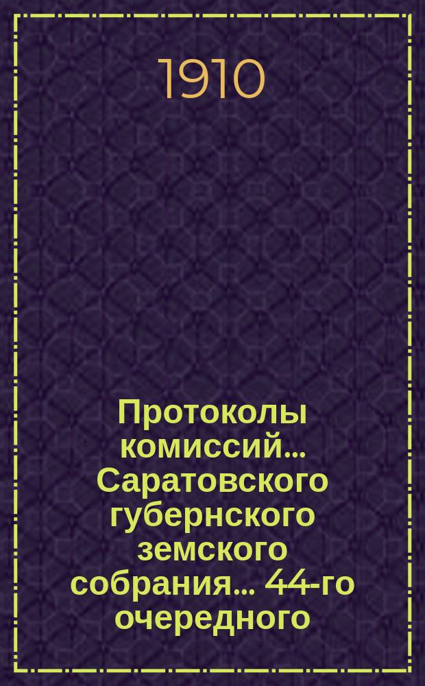 Протоколы комиссий... Саратовского губернского земского собрания... 44-го очередного... сессии 1909 года