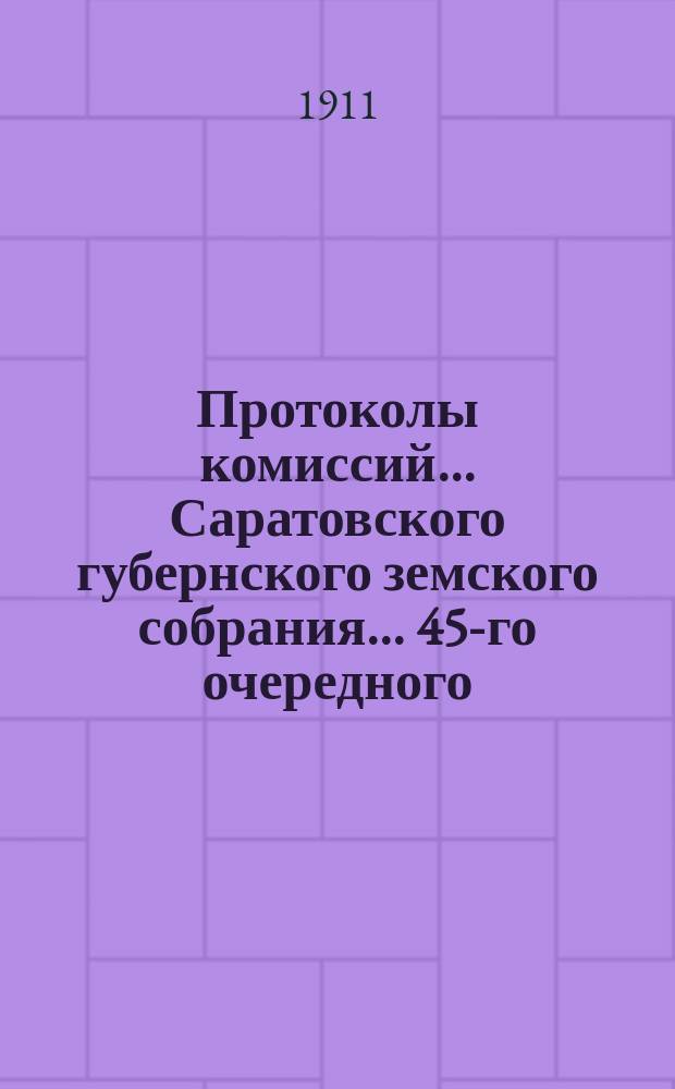 Протоколы комиссий... Саратовского губернского земского собрания... 45-го очередного... сессии 1910 года