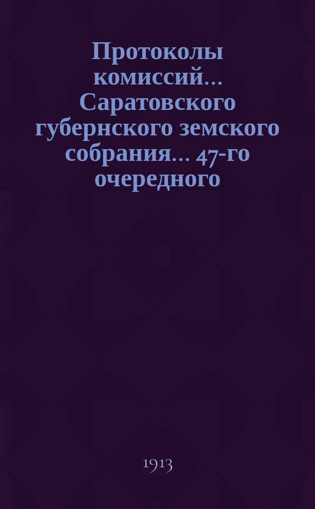 Протоколы комиссий... Саратовского губернского земского собрания... 47-го очередного... сессии 1912 г.