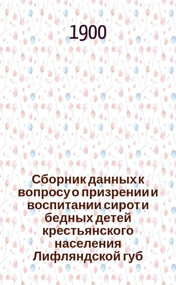Сборник данных к вопросу о призрении и воспитании сирот и бедных детей крестьянского населения Лифляндской губ. и об устройстве сельских детских приютов