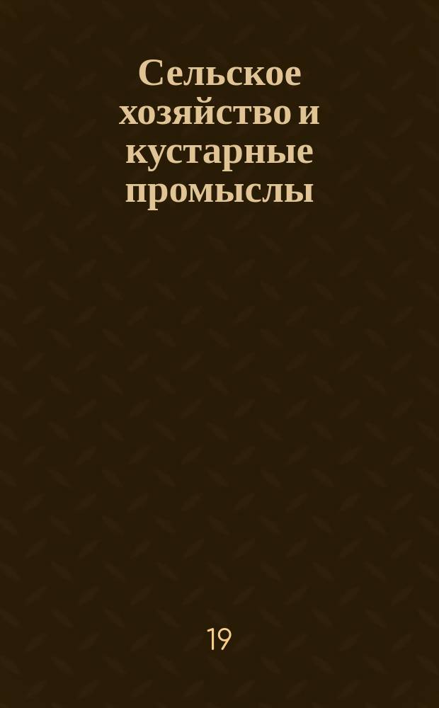Сельское хозяйство и кустарные промыслы : Справочная книжка для земледельца, хуторянина и кустаря