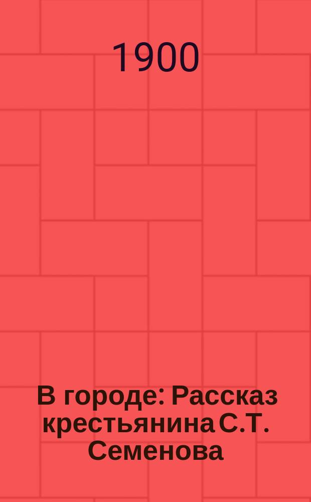 ... В городе : Рассказ крестьянина С.Т. Семенова