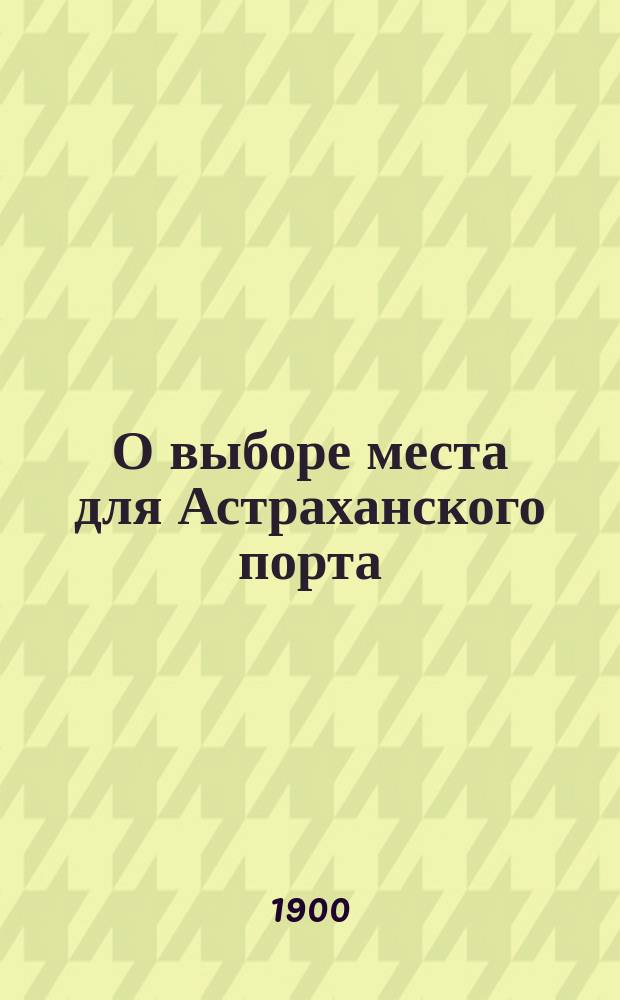 О выборе места для Астраханского порта : Докл. Х.Н. Сергеева