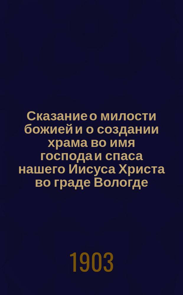 Сказание о милости божией и о создании храма во имя господа и спаса нашего Иисуса Христа во граде Вологде, во избавление от смертоносной язвы