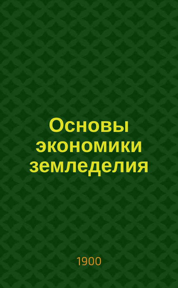 ... Основы экономики земледелия : Руководство для студентов высш. с.-х. учеб. заведений и для самообразования. Ч. 1-2. Ч. 1 : Учение о факторах земледельческого хозяйства